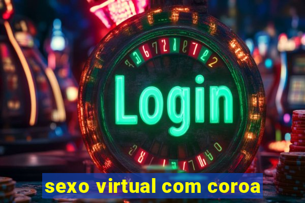 sexo virtual com coroa